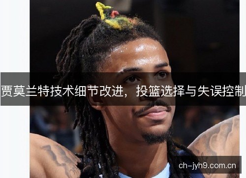 贾莫兰特技术细节改进，投篮选择与失误控制