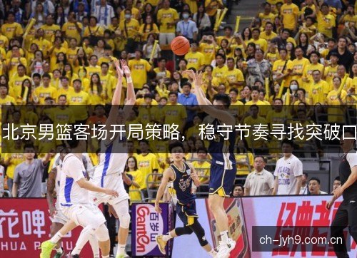 北京男篮客场开局策略，稳守节奏寻找突破口
